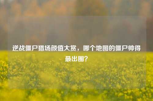 逆战僵尸猎场颜值大赏，哪个地图的僵尸帅得最出圈？