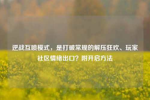 逆战互喷模式，是打破常规的解压狂欢、玩家社区情绪出口？附开启方法