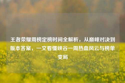 王者荣耀周榜定榜时间全解析，从巅峰对决到版本答案，一文看懂峡谷一周热血风云与榜单变局