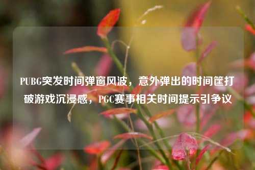 PUBG突发时间弹窗风波，意外弹出的时间筐打破游戏沉浸感，PGC赛事相关时间提示引争议