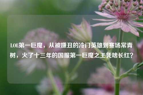 LOL第一巨魔，从被嫌丑的冷门英雄到赛场常青树，火了十三年的国服第一巨魔之王凭啥长红？