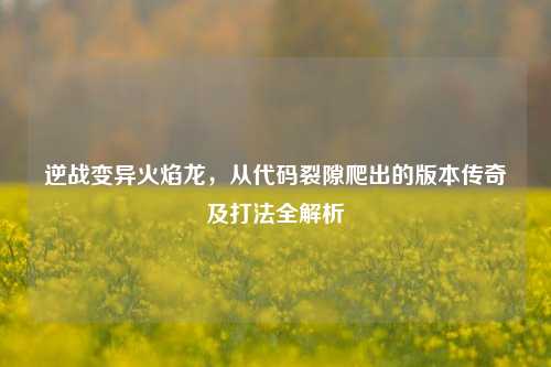逆战变异火焰龙，从代码裂隙爬出的版本传奇及打法全解析