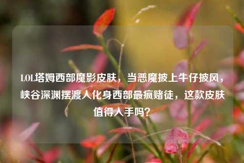 LOL塔姆西部魔影皮肤，当恶魔披上牛仔披风，峡谷深渊摆渡人化身西部最疯赌徒，这款皮肤值得入手吗？