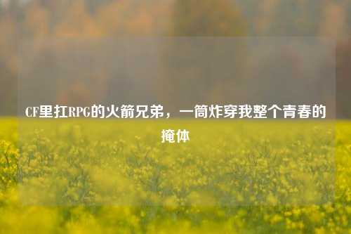 CF里扛RPG的火箭兄弟，一筒炸穿我整个青春的掩体