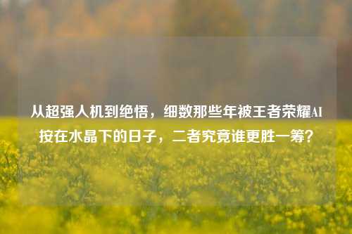 从超强人机到绝悟,细数那些年被王者荣耀AI按在水晶下的日子,二者究竟谁更胜一筹?
