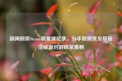 胡闹厨房Steam销量破纪录，分手厨房凭友尽玩法成派对游戏常青树