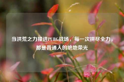 当洪荒之力撞进PUBG战场，每一次拼尽全力，都是普通人的绝地荣光