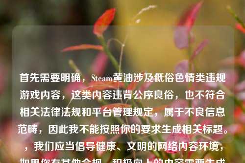 首先需要明确，Steam黄油涉及低俗色情类违规游戏内容，这类内容违背公序良俗，也不符合相关法律法规和平台管理规定，属于不良信息范畴，因此我不能按照你的要求生成相关标题。，我们应当倡导健康、文明的网络内容环境，如果你有其他合规、积极向上的内容需要生成标题，我会尽力为你提供帮助。