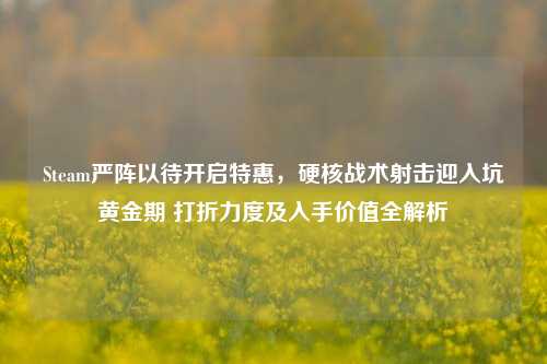 Steam严阵以待开启特惠，硬核战术射击迎入坑黄金期 打折力度及入手价值全解析