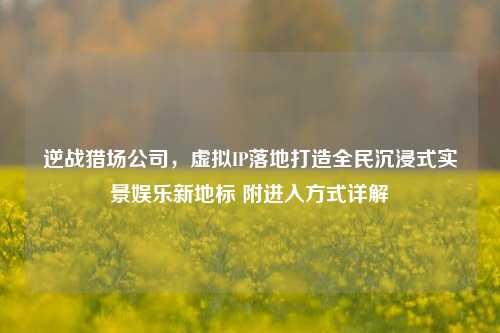 逆战猎场公司，虚拟IP落地打造全民沉浸式实景娱乐新地标 附进入方式详解