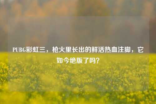 PUBG彩虹三，枪火里长出的鲜活热血注脚，它如今绝版了吗？
