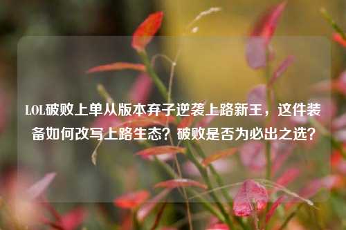 LOL破败上单从版本弃子逆袭上路新王，这件装备如何改写上路生态？破败是否为必出之选？