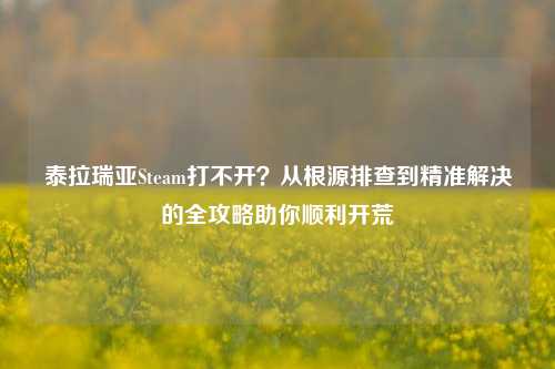 泰拉瑞亚Steam打不开?从根源排查到精准解决的全攻略助你顺利开荒