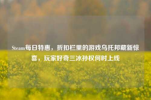 Steam每日特惠，折扣栏里的游戏乌托邦藏新惊喜，玩家好奇三冰孙权何时上线