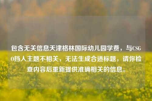 包含无关信息天津格林国际幼儿园学费,与CSGO挡人主题不相关,无法生成合适标题,请你检查内容后重新提供准确相关的信息。