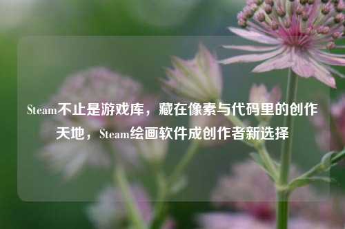 Steam不止是游戏库，藏在像素与代码里的创作天地，Steam绘画软件成创作者新选择