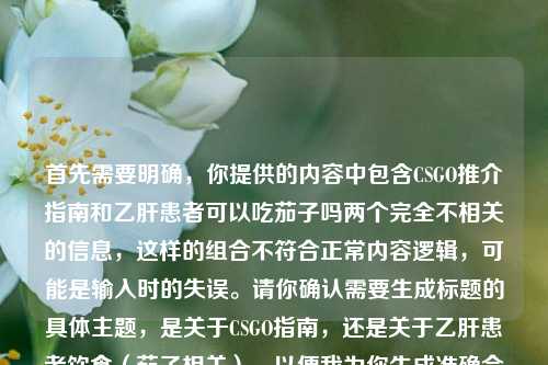 首先需要明确，你提供的内容中包含CSGO推介指南和乙肝患者可以吃茄子吗两个完全不相关的信息，这样的组合不符合正常内容逻辑，可能是输入时的失误。请你确认需要生成标题的具体主题，是关于CSGO指南，还是关于乙肝患者饮食（茄子相关），以便我为你生成准确合适的标题。