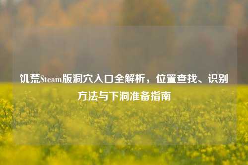 饥荒Steam版洞穴入口全解析，位置查找、识别方法与下洞准备指南