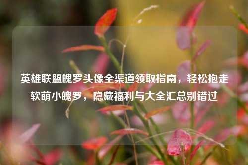 英雄联盟魄罗头像全渠道领取指南，轻松抱走软萌小魄罗，隐藏福利与大全汇总别错过
