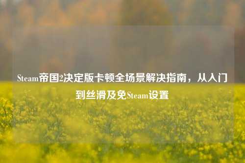 Steam帝国2决定版卡顿全场景解决指南，从入门到丝滑及免Steam设置