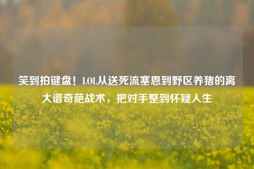 笑到拍键盘！LOL从送死流塞恩到野区养猪的离大谱奇葩战术，把对手整到怀疑人生