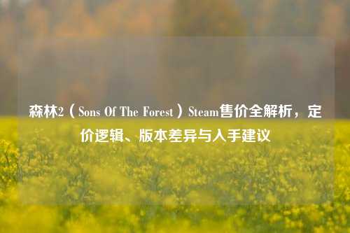 森林2（Sons Of The Forest）Steam售价全解析，定价逻辑、版本差异与入手建议
