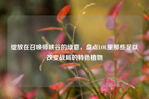 绽放在召唤师峡谷的绿意，盘点LOL里那些足以改变战局的特色植物