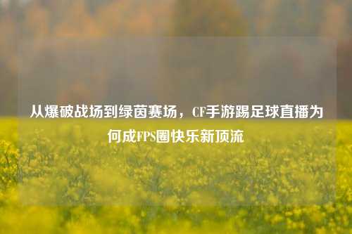从爆破战场到绿茵赛场,CF手游踢足球直播为何成FPS圈快乐新顶流
