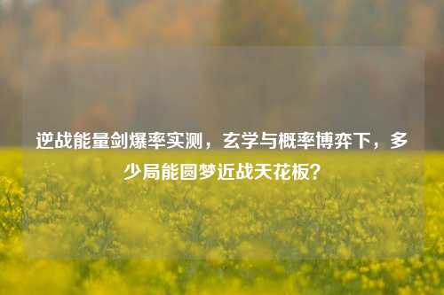 逆战能量剑爆率实测，玄学与概率博弈下，多少局能圆梦近战天花板？