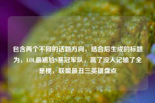 包含两个不同的话题方向,结合后生成的标题为,LOL最尴尬S赛冠军队,赢了没人记输了全是梗,联盟最丑三英雄盘点