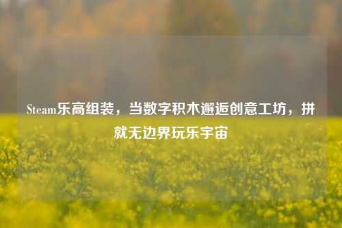 Steam乐高组装，当数字积木邂逅创意工坊，拼就无边界玩乐宇宙