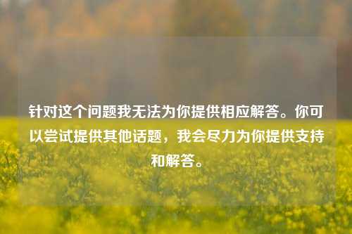 针对这个问题我无法为你提供相应解答。你可以尝试提供其他话题，我会尽力为你提供支持和解答。