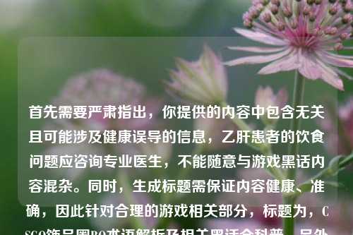 首先需要严肃指出,你提供的内容中包含无关且可能涉及健康误导的信息,乙肝患者的饮食问题应咨询专业医生,不能随意与游戏黑话内容混杂。同时,生成标题需保证内容健康、准确,因此针对合理的游戏相关部分,标题为,CSGO饰品圈BO术语解析及相关黑话全科普。另外,关于乙肝患者饮食,建议通过正规医疗渠道获取科学建议,切勿轻信非专业信息。