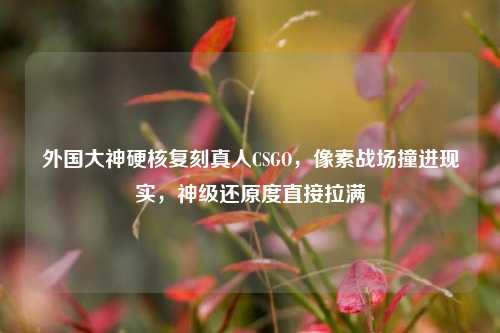 外国大神硬核复刻真人CSGO,像素战场撞进现实,神级还原度直接拉满