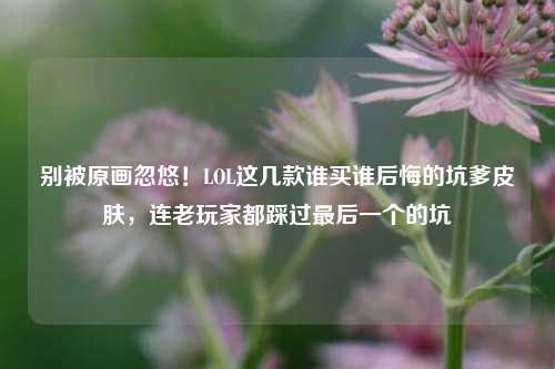 别被原画忽悠！LOL这几款谁买谁后悔的坑爹皮肤，连老玩家都踩过最后一个的坑