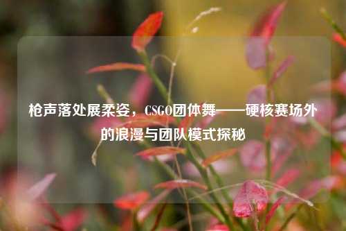 枪声落处展柔姿，CSGO团体舞——硬核赛场外的浪漫与团队模式探秘