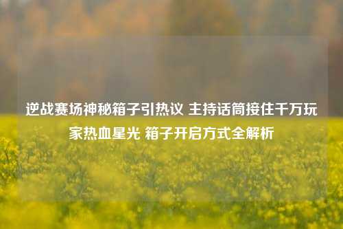 逆战赛场神秘箱子引热议 主持话筒接住千万玩家热血星光 箱子开启方式全解析