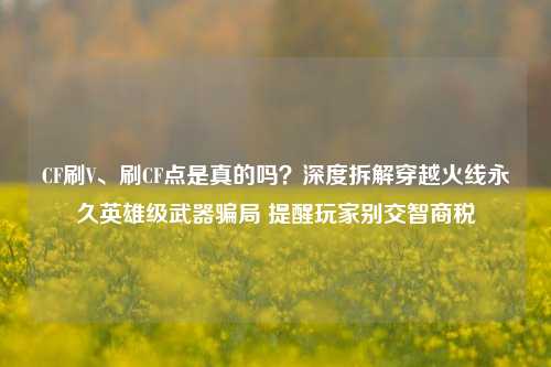 CF刷V、刷CF点是真的吗？深度拆解穿越火线永久英雄级武器骗局 提醒玩家别交智商税