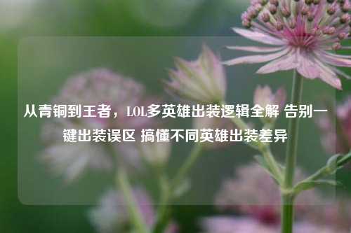 从青铜到王者，LOL多英雄出装逻辑全解 告别一键出装误区 搞懂不同英雄出装差异