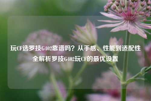 玩CF选罗技G402靠谱吗？从手感、性能到适配性全解析罗技G402玩CF的最优设置