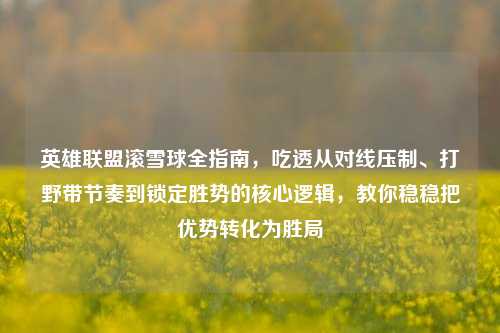 英雄联盟滚雪球全指南,吃透从对线压制、打野带节奏到锁定胜势的核心逻辑,教你稳稳把优势转化为胜局