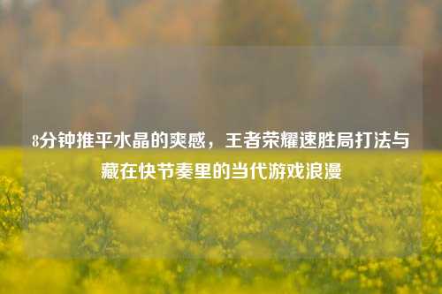 8分钟推平水晶的爽感，王者荣耀速胜局打法与藏在快节奏里的当代游戏浪漫