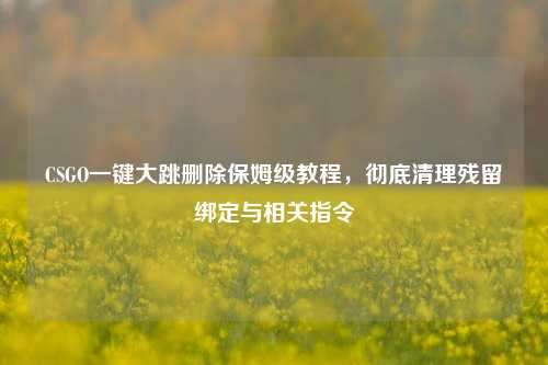 CSGO一键大跳删除保姆级教程，彻底清理残留绑定与相关指令