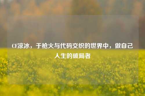 CF凉冰，于枪火与代码交织的世界中，做自己人生的破局者