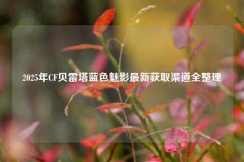 2025年CF贝雷塔蓝色魅影最新获取渠道全整理