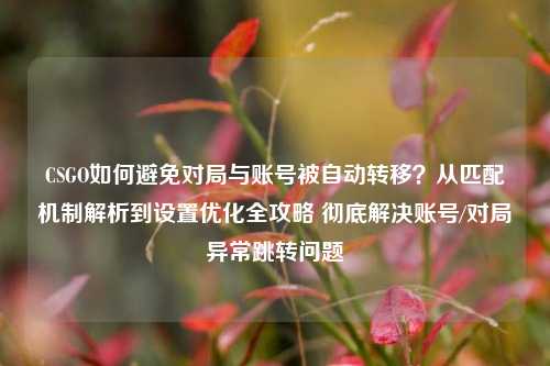CSGO如何避免对局与账号被自动转移？从匹配机制解析到设置优化全攻略 彻底解决账号/对局异常跳转问题