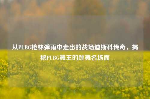 从PUBG枪林弹雨中走出的战场迪斯科传奇,揭秘PUBG舞王的跳舞名场面