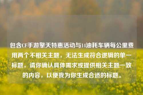包含CF手游擎天特惠活动与14油耗车辆每公里费用两个不相关主题，无法生成符合逻辑的单一标题，请你确认具体需求或提供相关主题一致的内容，以便我为你生成合适的标题。