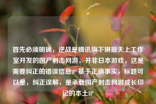 首先必须明确，逆战是腾讯旗下琳琅天上工作室开发的国产射击网游，并非日本游戏，这是需要纠正的错误信息。基于正确事实，标题可以是，纠正误解，是承载国产射击网游成长印记的本土IP