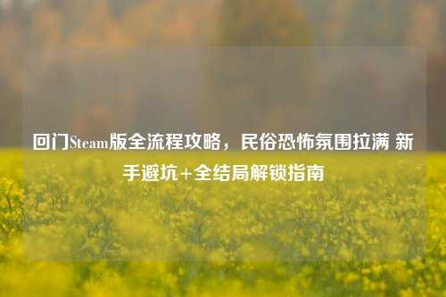 回门Steam版全流程攻略，民俗恐怖氛围拉满 新手避坑+全结局解锁指南